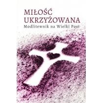 miłość ukrzyżowana. modlitewnik wielkopostny